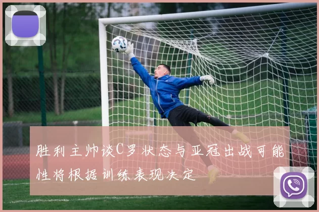 胜利主帅谈C罗状态与亚冠出战可能性将根据训练表现决定