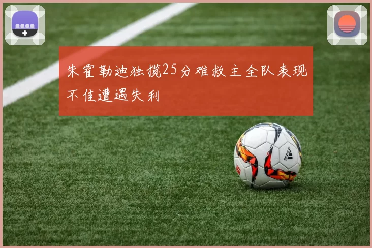 朱霍勒迪独揽25分难救主全队表现不佳遭遇失利