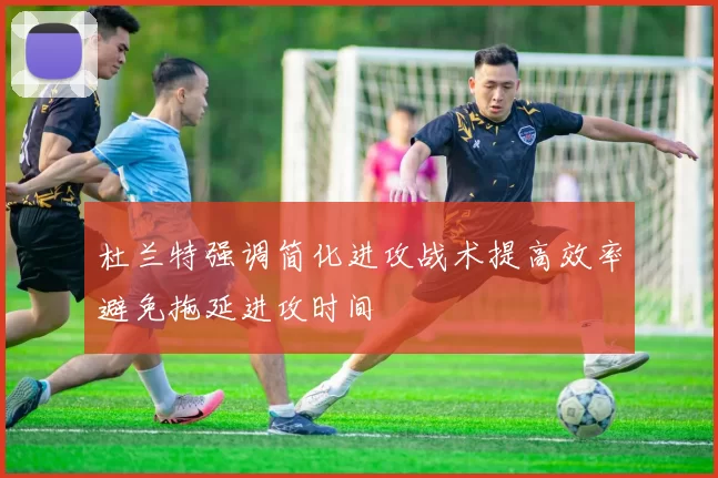 杜兰特强调简化进攻战术提高效率避免拖延进攻时间