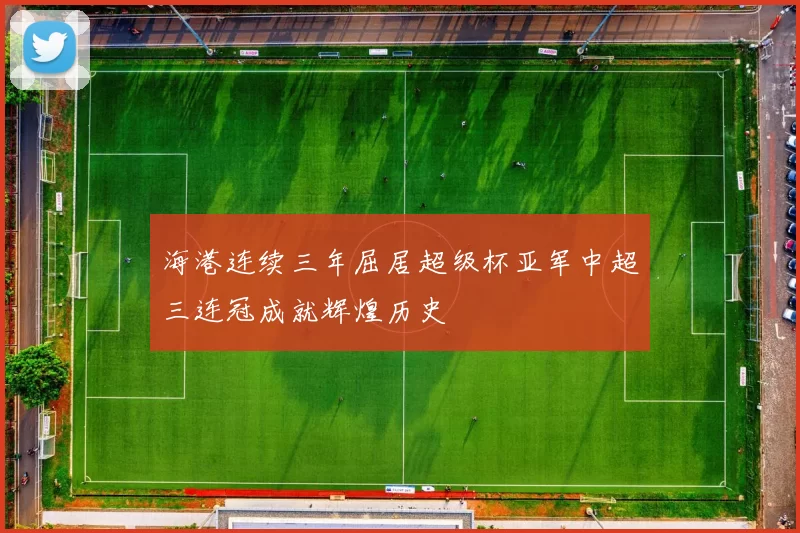 海港连续三年屈居超级杯亚军中超三连冠成就辉煌历史
