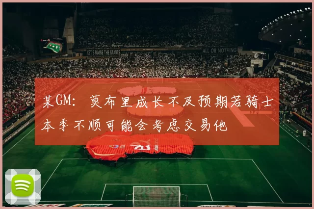 某GM：莫布里成长不及预期若骑士本季不顺可能会考虑交易他