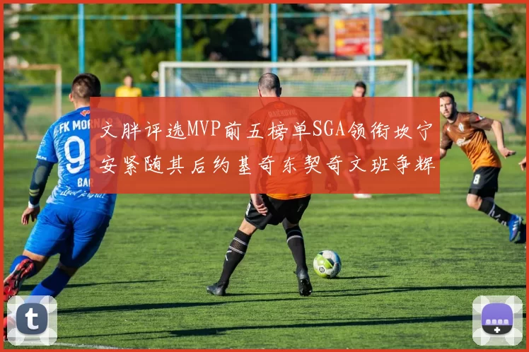文胖评选MVP前五榜单SGA领衔坎宁安紧随其后约基奇东契奇文班争辉