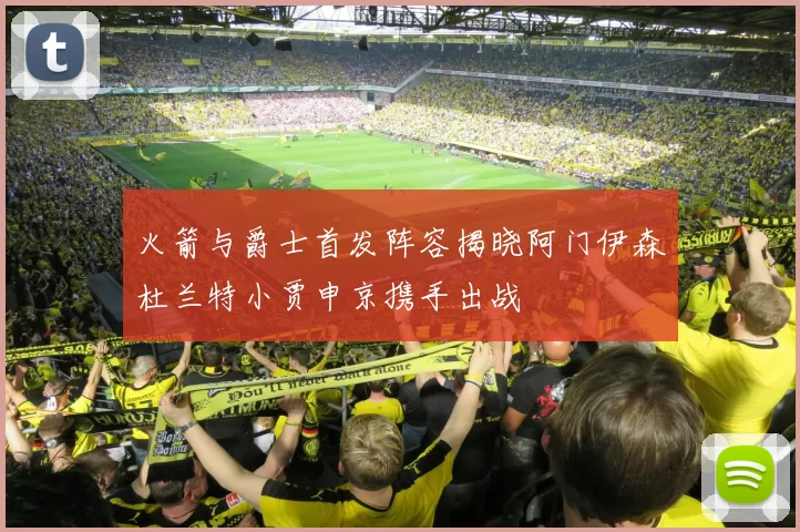火箭与爵士首发阵容揭晓阿门伊森杜兰特小贾申京携手出战