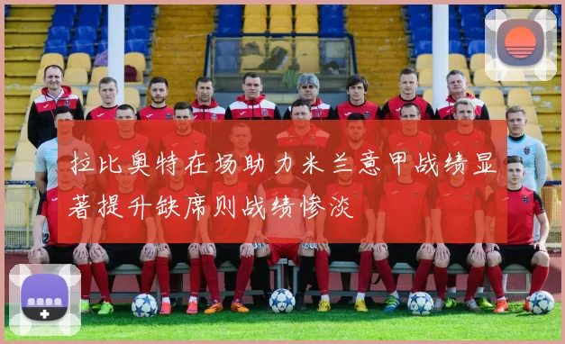 拉比奥特在场助力米兰意甲战绩显著提升缺席则战绩惨淡