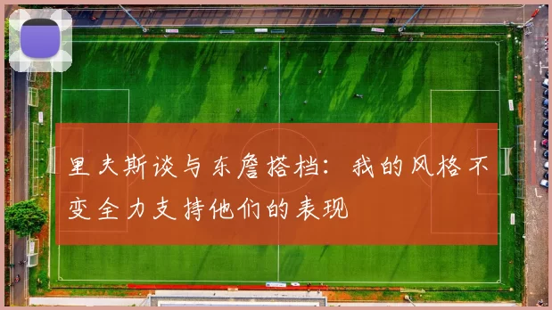 里夫斯谈与东詹搭档：我的风格不变全力支持他们的表现