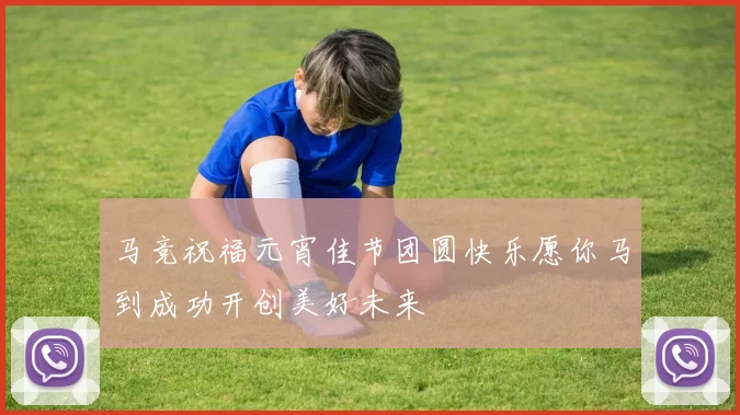 马竞祝福元宵佳节团圆快乐愿你马到成功开创美好未来