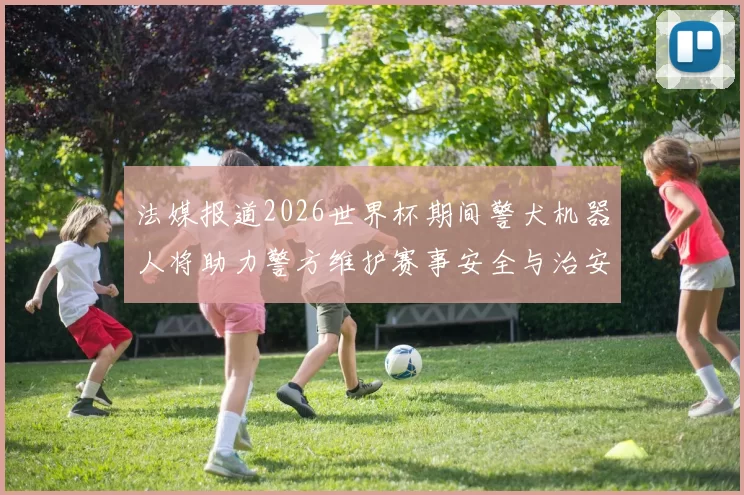 法媒报道2026世界杯期间警犬机器人将助力警方维护赛事安全与治安