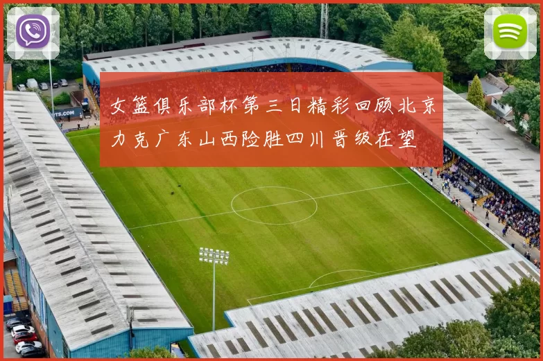 女篮俱乐部杯第三日精彩回顾北京力克广东山西险胜四川晋级在望