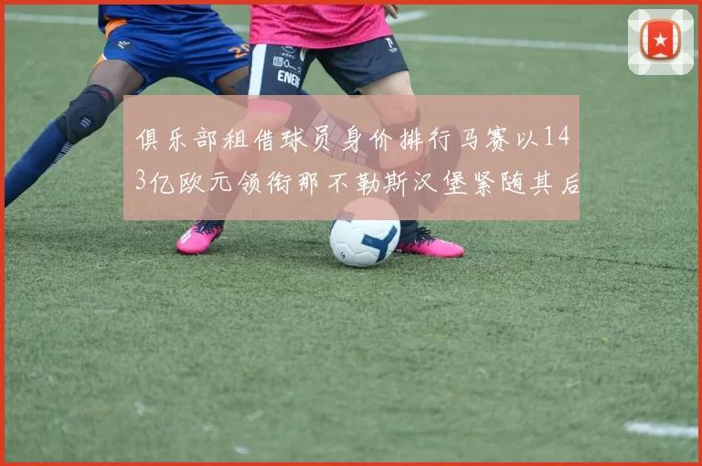 俱乐部租借球员身价排行马赛以143亿欧元领衔那不勒斯汉堡紧随其后