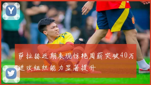 萨拉赫近期表现惊艳周薪突破40万进攻组织能力显著提升