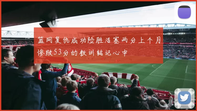 篮网复仇成功险胜活塞两分上个月惨败53分的教训铭记心中