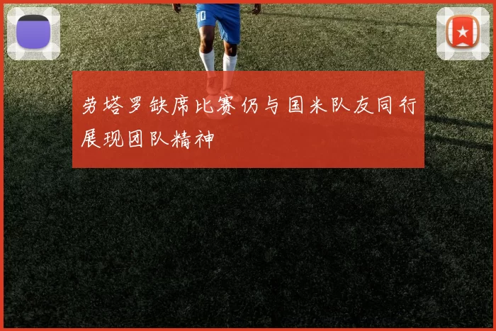 劳塔罗缺席比赛仍与国米队友同行展现团队精神