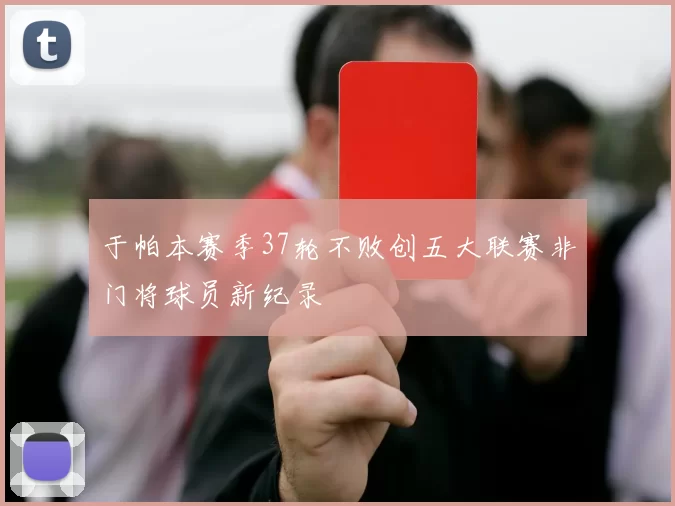 于帕本赛季37轮不败创五大联赛非门将球员新纪录