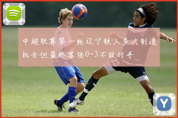 中超联赛第一轮辽宁铁人多次制造机会但最终客场0-3不敌对手