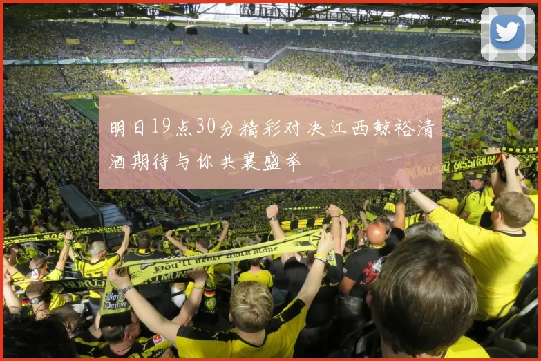 明日19点30分精彩对决江西鲸裕清酒期待与你共襄盛举