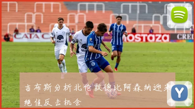 吉布斯分析北伦敦德比阿森纳迎来绝佳反击机会