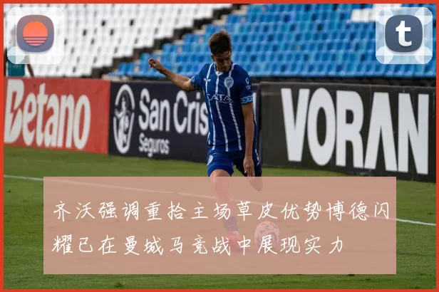 齐沃强调重拾主场草皮优势博德闪耀已在曼城马竞战中展现实力