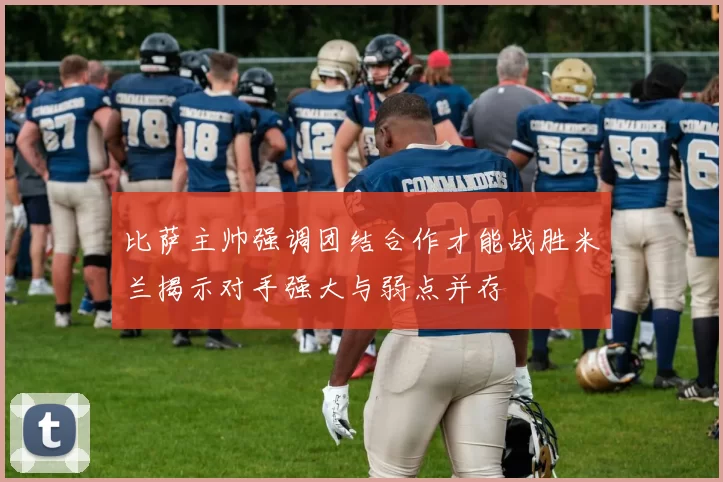 比萨主帅强调团结合作才能战胜米兰揭示对手强大与弱点并存