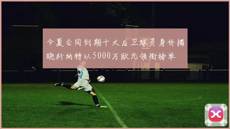今夏合同到期十大后卫球员身价揭晓科纳特以5000万欧元领衔榜单