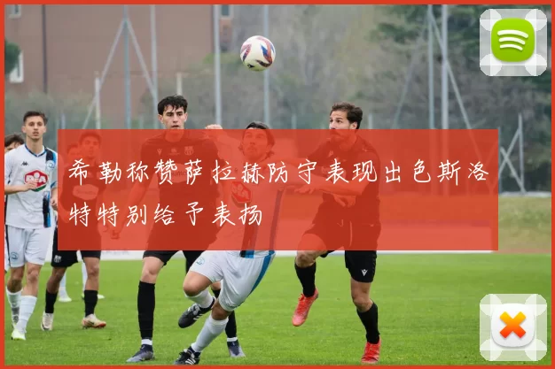 希勒称赞萨拉赫防守表现出色斯洛特特别给予表扬