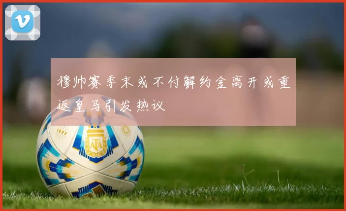 穆帅赛季末或不付解约金离开或重返皇马引发热议