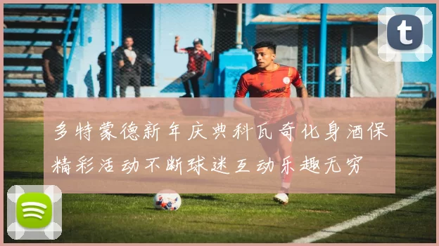 多特蒙德新年庆典科瓦奇化身酒保精彩活动不断球迷互动乐趣无穷