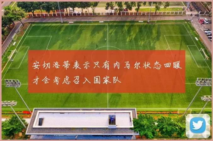 安切洛蒂表示只有内马尔状态回暖才会考虑召入国家队