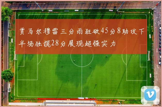 贾马尔穆雷三分雨狂砍45分8助攻下半场独揽28分展现超强实力