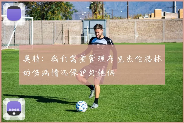 奥特：我们需要管理布克杰伦格林的伤病情况保护好他俩
