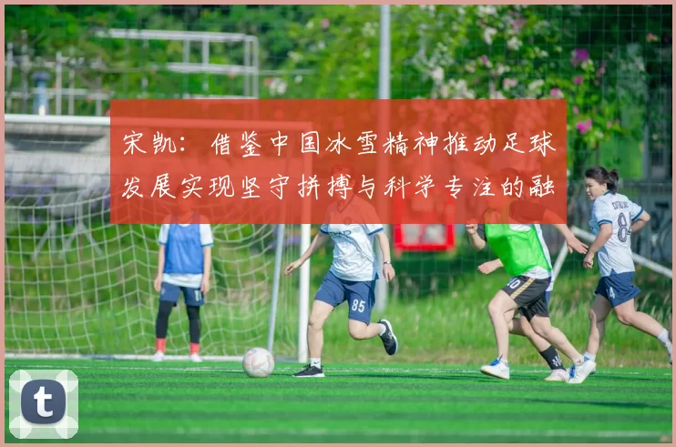 宋凯：借鉴中国冰雪精神推动足球发展实现坚守拼搏与科学专注的融合