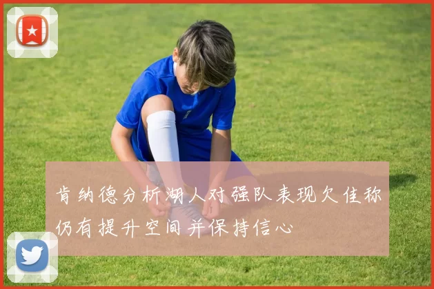 肯纳德分析湖人对强队表现欠佳称仍有提升空间并保持信心