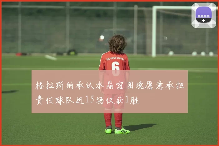 格拉斯纳承认水晶宫困境愿意承担责任球队近15场仅获1胜