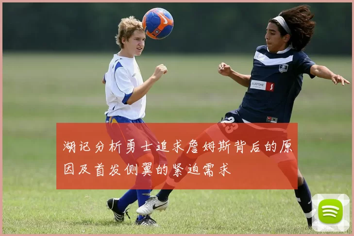湖记分析勇士追求詹姆斯背后的原因及首发侧翼的紧迫需求