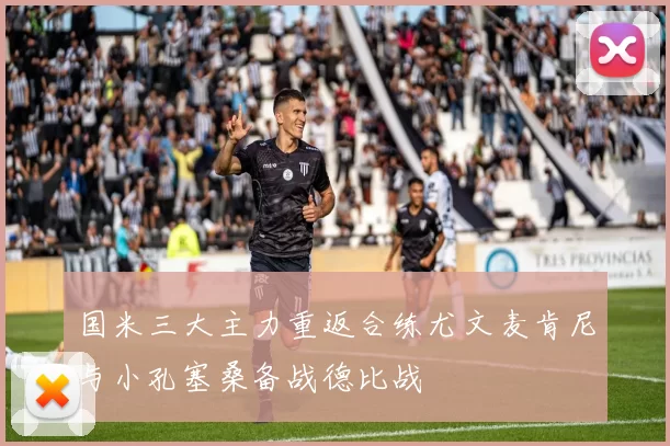 国米三大主力重返合练尤文麦肯尼与小孔塞桑备战德比战