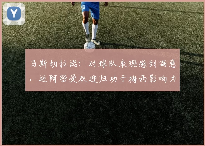 马斯切拉诺：对球队表现感到满意，迈阿密受欢迎归功于梅西影响力