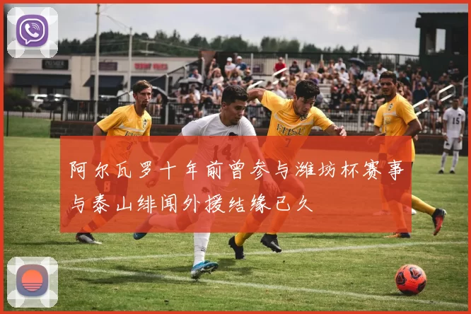 阿尔瓦罗十年前曾参与潍坊杯赛事与泰山绯闻外援结缘已久
