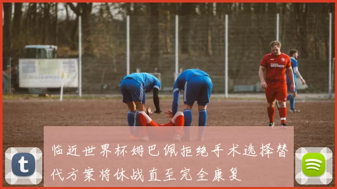 临近世界杯姆巴佩拒绝手术选择替代方案将休战直至完全康复